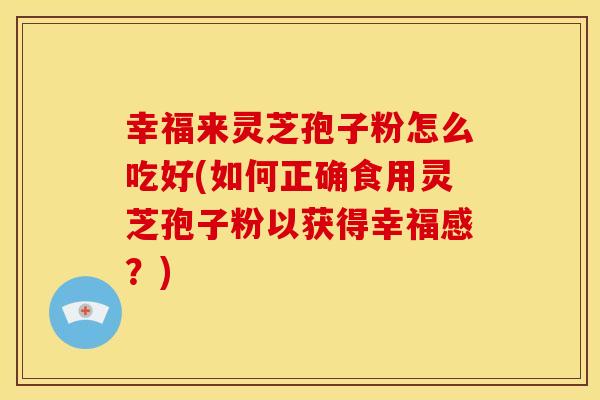 幸福来灵芝孢子粉怎么吃好(如何正确食用灵芝孢子粉以获得幸福感?)