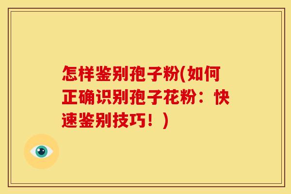 怎样鉴别孢子粉(如何正确识别孢子花粉：快速鉴别技巧！)