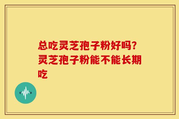 总吃灵芝孢子粉好吗？灵芝孢子粉能不能长期吃