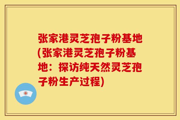 张家港灵芝孢子粉基地(张家港灵芝孢子粉基地:探访纯天然灵芝孢子粉生产过程)