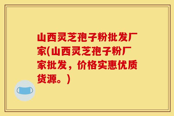 山西灵芝孢子粉批发厂家(山西灵芝孢子粉厂家批发，价格实惠优质货源。)