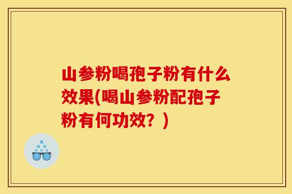 山参粉喝孢子粉有什么效果(喝山参粉配孢子粉有何功效?)