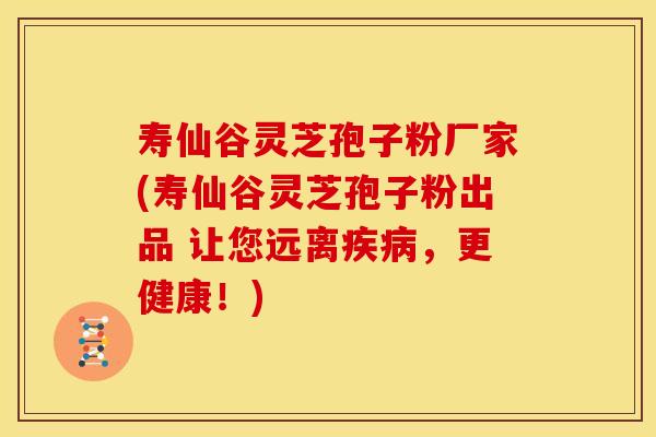 寿仙谷灵芝孢子粉厂家(寿仙谷灵芝孢子粉出品 让您远离疾病,更健康!)