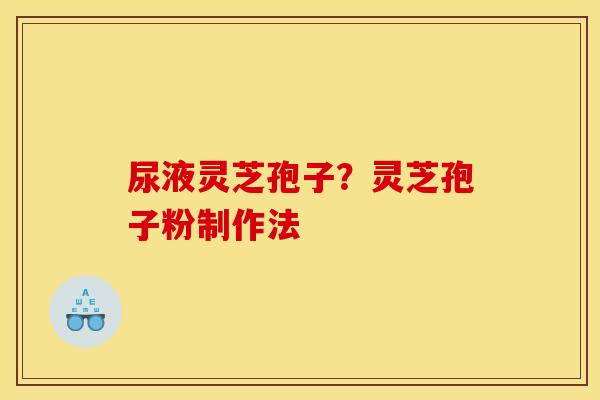 尿液灵芝孢子?灵芝孢子粉制作法