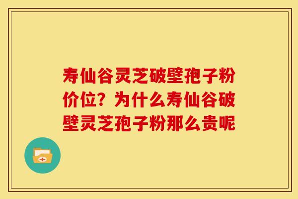 寿仙谷灵芝破壁孢子粉价位?为什么寿仙谷破壁灵芝孢子粉那么贵呢