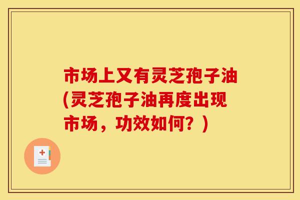 市场上又有灵芝孢子油(灵芝孢子油再度出现市场，功效如何？)