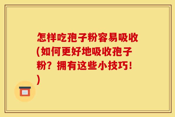 怎样吃孢子粉容易吸收(如何更好地吸收孢子粉?拥有这些小技巧!)