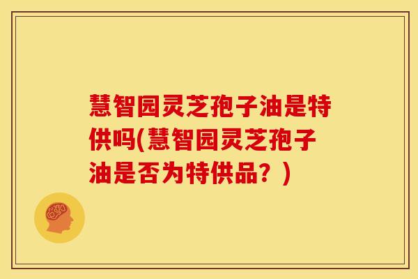 慧智园灵芝孢子油是特供吗(慧智园灵芝孢子油是否为特供品?)