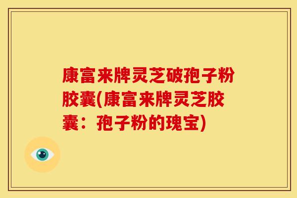 康富来牌灵芝破孢子粉胶囊(康富来牌灵芝胶囊：孢子粉的瑰宝)