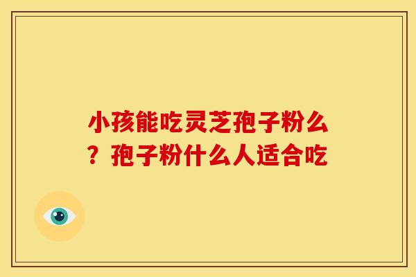 小孩能吃灵芝孢子粉么?孢子粉什么人适合吃