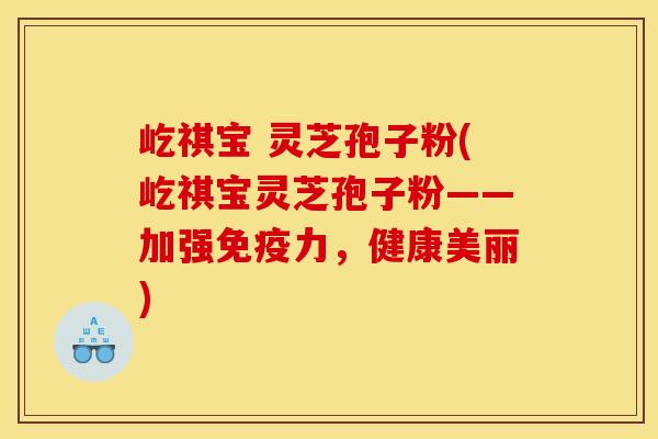 屹祺宝 灵芝孢子粉(屹祺宝灵芝孢子粉——加强免疫力，健康美丽)