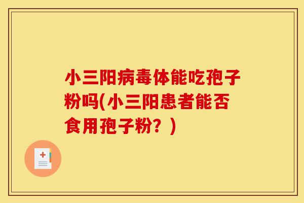 小三阳病毒体能吃孢子粉吗(小三阳患者能否食用孢子粉？)