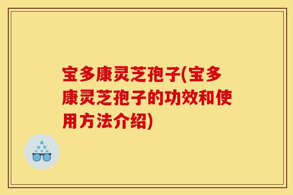 宝多康灵芝孢子(宝多康灵芝孢子的功效和使用方法介绍)