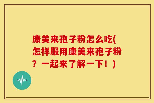 康美来孢子粉怎么吃(怎样服用康美来孢子粉?一起来了解一下!)