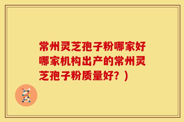 常州灵芝孢子粉哪家好哪家机构出产的常州灵芝孢子粉质量好?)