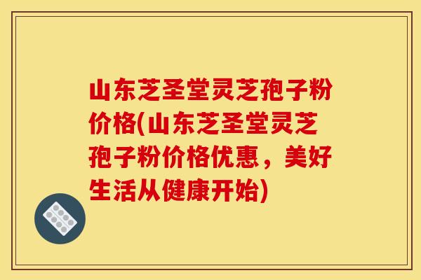 山东芝圣堂灵芝孢子粉价格(山东芝圣堂灵芝孢子粉价格优惠,美好生活从健康开始)