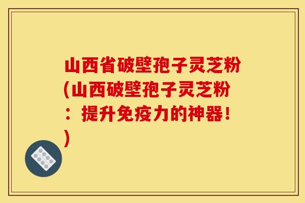 山西省破壁孢子灵芝粉(山西破壁孢子灵芝粉:提升免疫力的神器!)