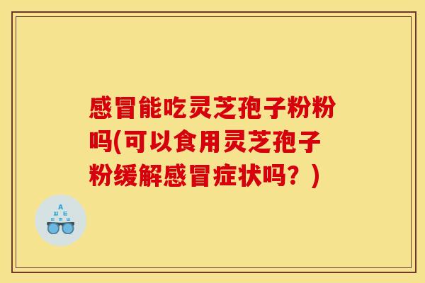 感冒能吃灵芝孢子粉粉吗(可以食用灵芝孢子粉缓解感冒症状吗?)