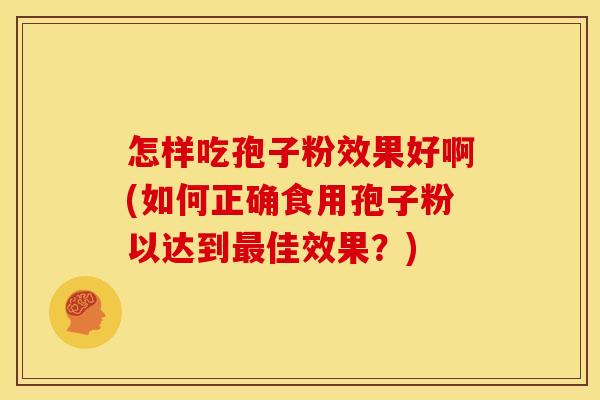 怎样吃孢子粉效果好啊(如何正确食用孢子粉以达到最佳效果？)