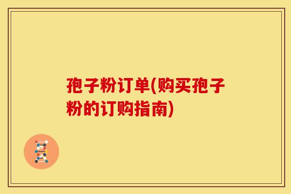 孢子粉订单(购买孢子粉的订购指南)
