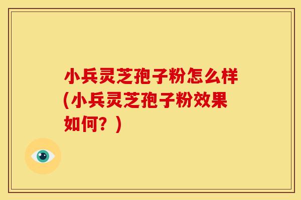 小兵灵芝孢子粉怎么样(小兵灵芝孢子粉效果如何?)