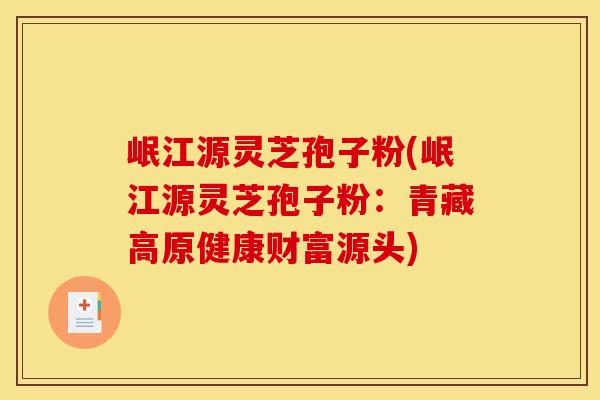 岷江源灵芝孢子粉(岷江源灵芝孢子粉：青藏高原健康财富源头)