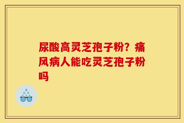 尿酸高灵芝孢子粉？痛风病人能吃灵芝孢子粉吗