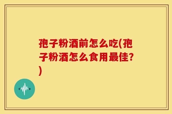 孢子粉酒前怎么吃(孢子粉酒怎么食用最佳?)