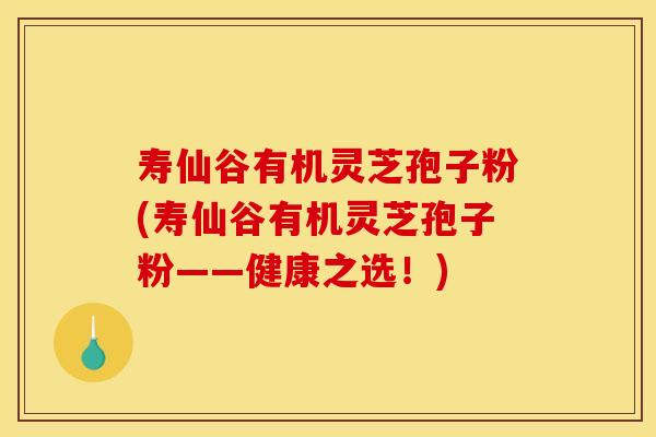 寿仙谷有机灵芝孢子粉(寿仙谷有机灵芝孢子粉——健康之选!)