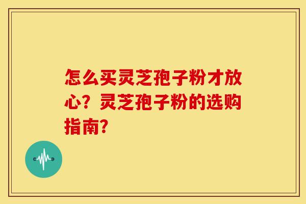 怎么买灵芝孢子粉才放心？灵芝孢子粉的选购指南？
