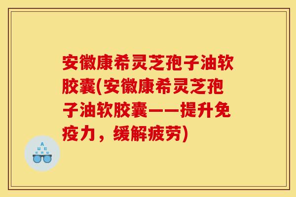 安徽康希灵芝孢子油软胶囊(安徽康希灵芝孢子油软胶囊——提升免疫力,缓解疲劳)