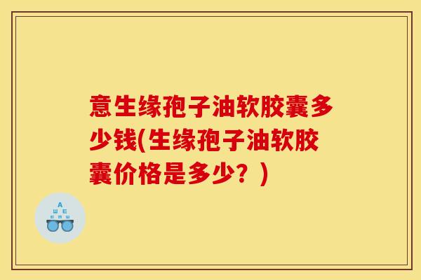 意生缘孢子油软胶囊多少钱(生缘孢子油软胶囊价格是多少？)