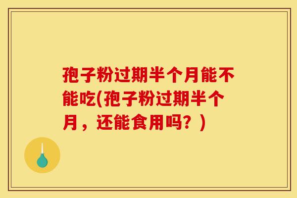 孢子粉过期半个月能不能吃(孢子粉过期半个月,还能食用吗?)