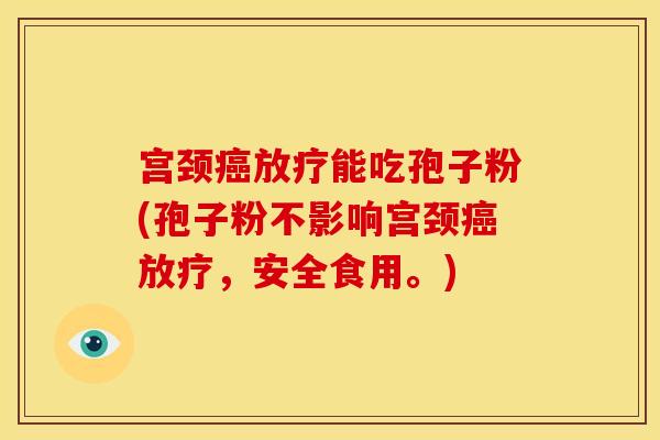 宫颈癌放疗能吃孢子粉(孢子粉不影响宫颈癌放疗,安全食用。)