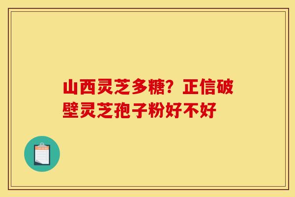 山西灵芝多糖?正信破壁灵芝孢子粉好不好