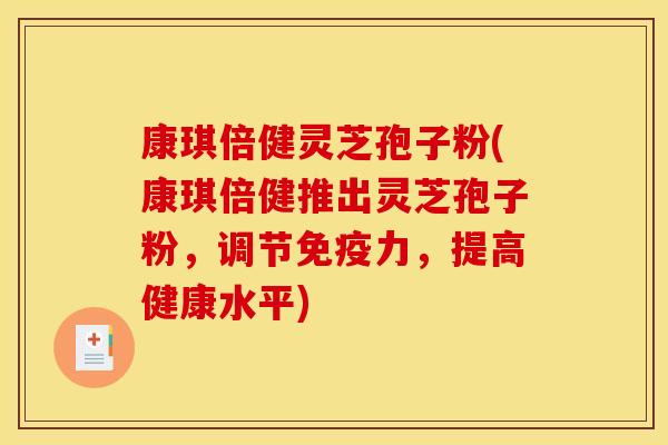 康琪倍健灵芝孢子粉(康琪倍健推出灵芝孢子粉，调节免疫力，提高健康水平)