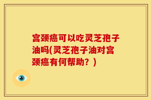 宫颈癌可以吃灵芝孢子油吗(灵芝孢子油对宫颈癌有何帮助?)