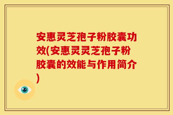 安惠灵芝孢子粉胶囊功效(安惠灵灵芝孢子粉胶囊的效能与作用简介)
