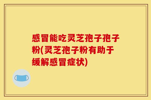 感冒能吃灵芝孢子孢子粉(灵芝孢子粉有助于缓解感冒症状)