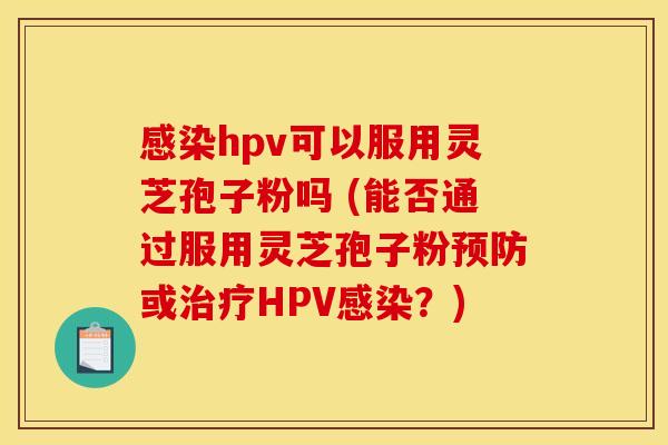 感染hpv可以服用灵芝孢子粉吗 (能否通过服用灵芝孢子粉预防或治疗HPV感染?)