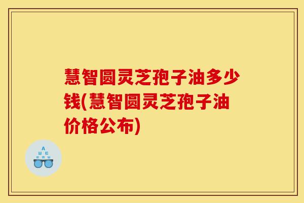 慧智圆灵芝孢子油多少钱(慧智圆灵芝孢子油价格公布)