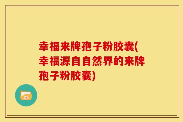 幸福来牌孢子粉胶囊(幸福源自自然界的来牌孢子粉胶囊)
