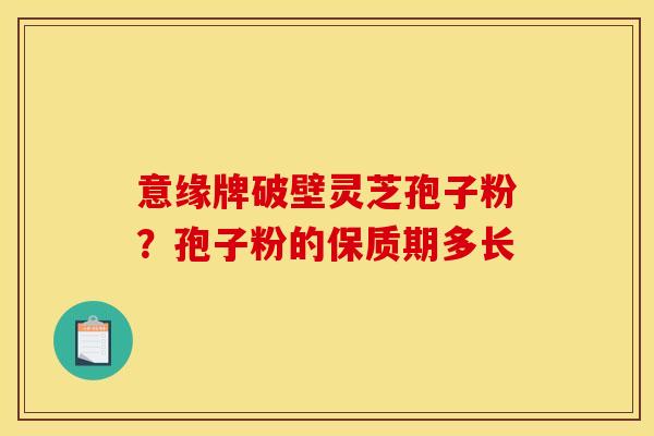 意缘牌破壁灵芝孢子粉?孢子粉的保质期多长