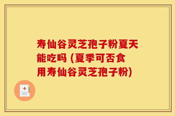 寿仙谷灵芝孢子粉夏天能吃吗 (夏季可否食用寿仙谷灵芝孢子粉)