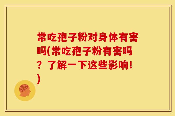 常吃孢子粉对身体有害吗(常吃孢子粉有害吗?了解一下这些影响!)