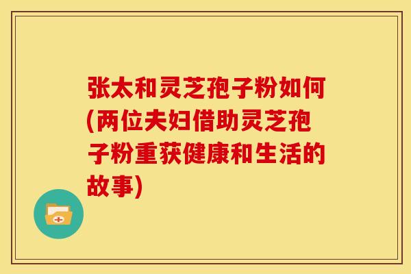 张太和灵芝孢子粉如何(两位夫妇借助灵芝孢子粉重获健康和生活的故事)