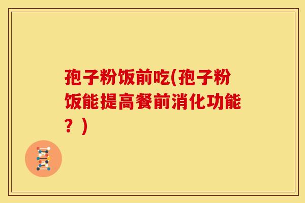 孢子粉饭前吃(孢子粉饭能提高餐前消化功能?)