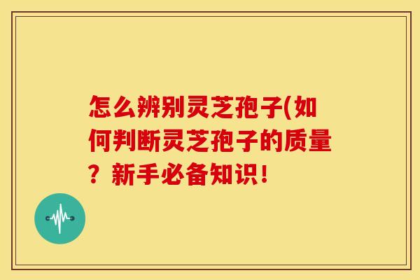 怎么辨别灵芝孢子(如何判断灵芝孢子的质量?新手必备知识!