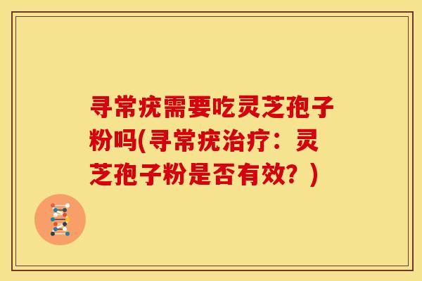寻常疣需要吃灵芝孢子粉吗(寻常疣治疗:灵芝孢子粉是否有效?)