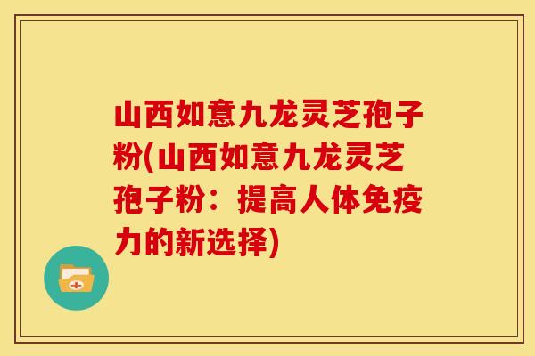 山西如意九龙灵芝孢子粉(山西如意九龙灵芝孢子粉:提高人体免疫力的新选择)